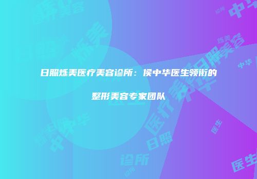 日照烁美医疗美容诊所：侯中华医生领衔的整形美容专家团队