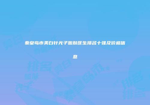 秦皇岛市美白针光子嫩肤医生排名十强及价格信息