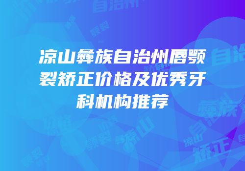 凉山彝族自治州唇颚裂矫正价格及优秀牙科机构推荐