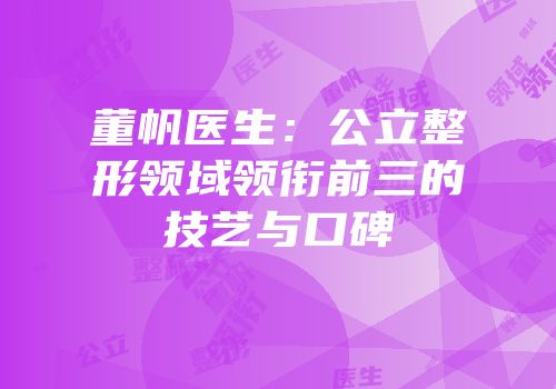 董帆医生：公立整形领域领衔前三的技艺与口碑