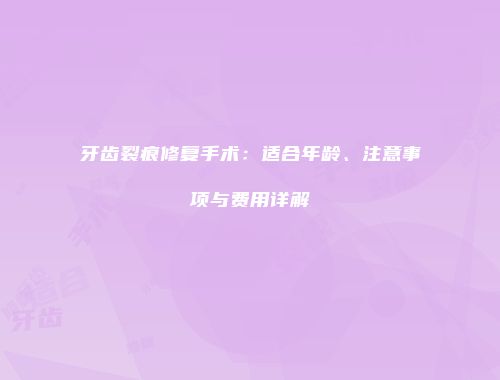牙齿裂痕修复手术：适合年龄、注意事项与费用详解