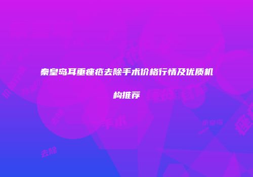 秦皇岛耳垂痤疮去除手术价格行情及优质机构推荐