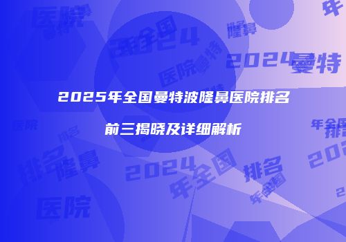 2025年全国曼特波隆鼻医院排名前三揭晓及详细解析