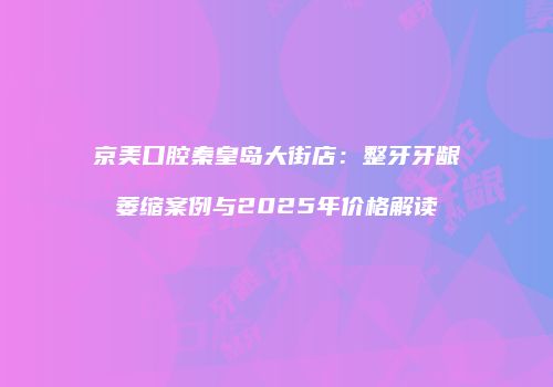京美口腔秦皇岛大街店：整牙牙龈萎缩案例与2025年价格解读