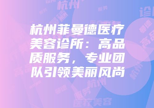 杭州菲曼德医疗美容诊所：高品质服务，专业团队引领美丽风尚