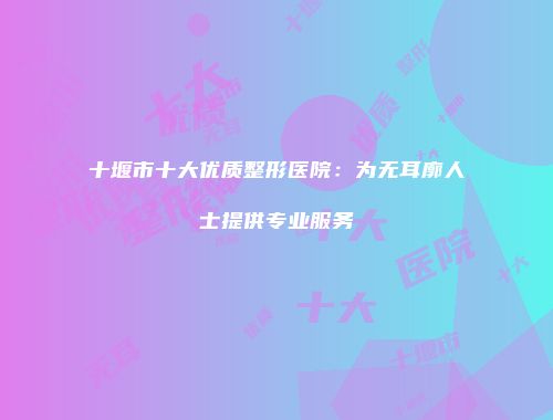 十堰市十大优质整形医院：为无耳廓人士提供专业服务