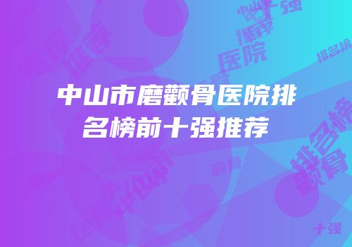 中山市磨颧骨医院排名榜前十强推荐