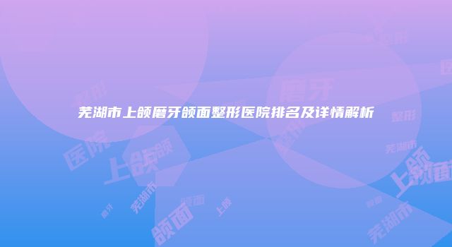 芜湖市上颌磨牙颌面整形医院排名及详情解析