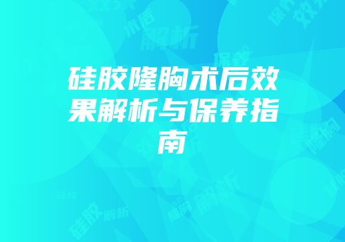 硅胶隆胸术后效果解析与保养指南