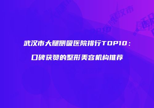 武汉市大腿侧吸医院排行TOP10：口碑获赞的整形美容机构推荐
