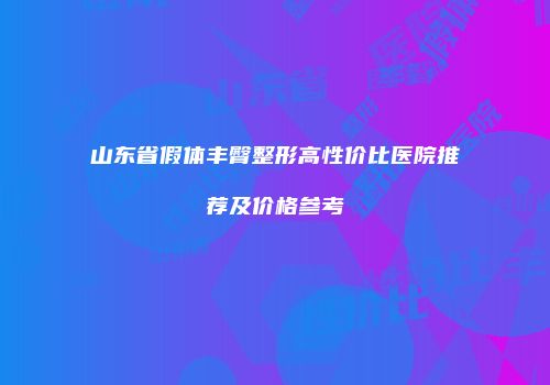 山东省假体丰臀整形高性价比医院推荐及价格参考