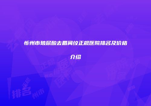 忻州市玻尿酸去眉间纹正规医院排名及价格介绍