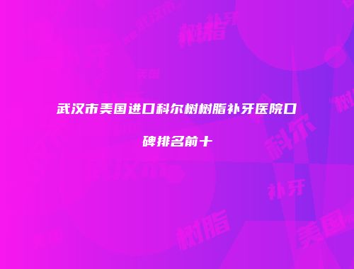 武汉市美国进口科尔树树脂补牙医院口碑排名前十