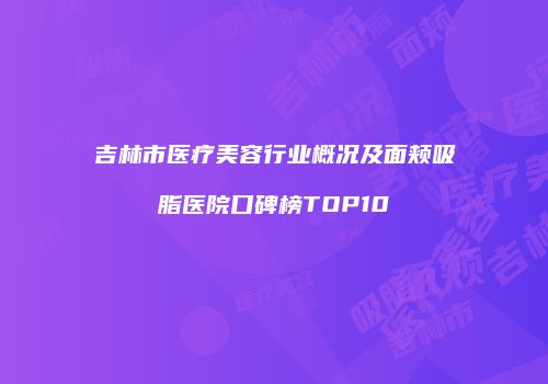 吉林市医疗美容行业概况及面颊吸脂医院口碑榜TOP10