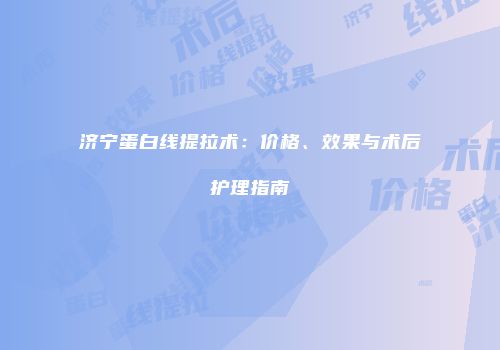 济宁蛋白线提拉术：价格、效果与术后护理指南