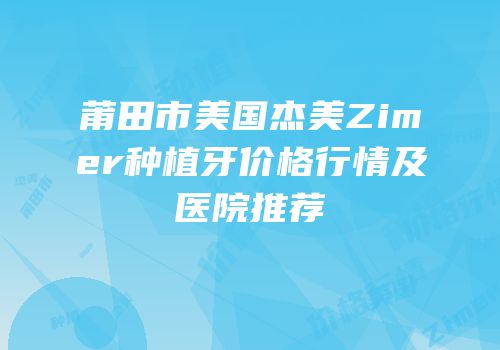 莆田市美国杰美Zimer种植牙价格行情及医院推荐
