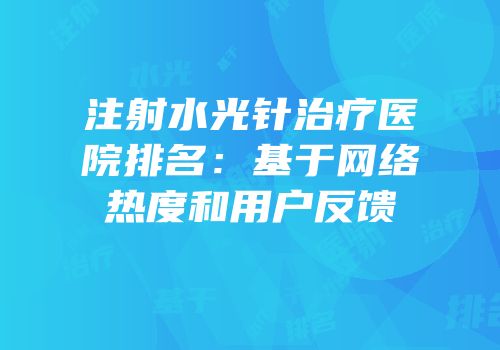 注射水光针治疗医院排名：基于网络热度和用户反馈