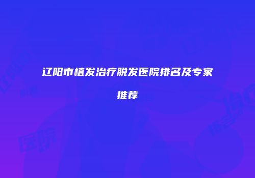辽阳市植发治疗脱发医院排名及专家推荐