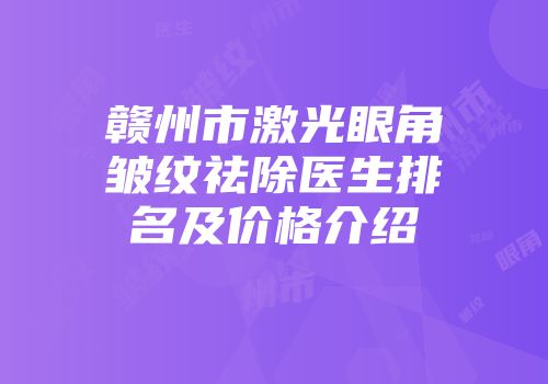赣州市激光眼角皱纹祛除医生排名及价格介绍