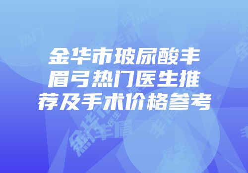 金华市玻尿酸丰眉弓热门医生推荐及手术价格参考
