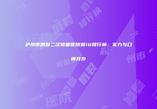 泸州市唇裂二次修复医院前10排行榜：实力与口碑并存