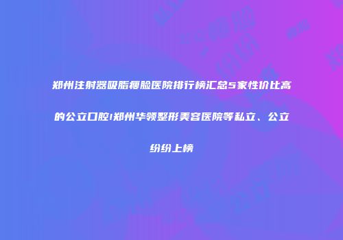 郑州注射器吸脂瘦脸医院排行榜汇总5家性价比高的公立口腔!郑州华领整形美容医院等私立、公立纷纷上榜