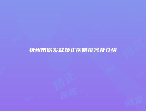 抚州市贴发耳矫正医院排名及介绍