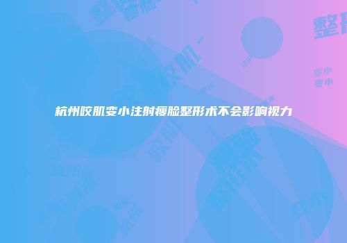杭州咬肌变小注射瘦脸整形术不会影响视力