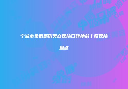 宁波市兔唇整形美容医院口碑榜前十强医院盘点
