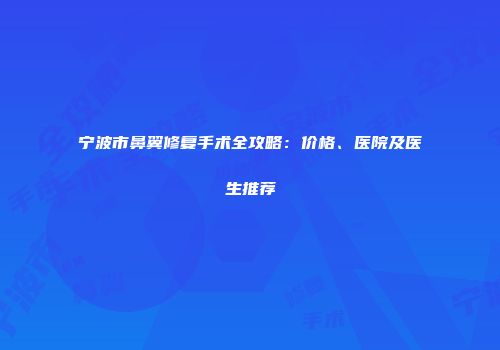 宁波市鼻翼修复手术全攻略：价格、医院及医生推荐