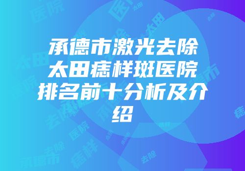 承德市激光去除太田痣样斑医院排名前十分析及介绍