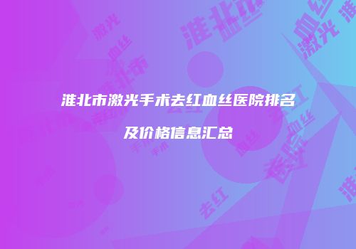 淮北市激光手术去红血丝医院排名及价格信息汇总