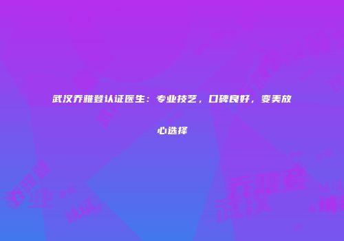 武汉乔雅登认证医生：专业技艺，口碑良好，变美放心选择