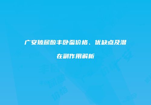 广安玻尿酸丰卧蚕价格、优缺点及潜在副作用解析