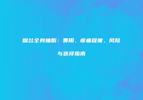 烟台全身抽脂：费用、疼痛程度、风险与选择指南