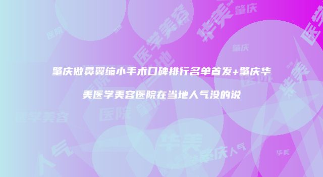 肇庆做鼻翼缩小手术口碑排行名单首发+肇庆华美医学美容医院在当地人气没的说