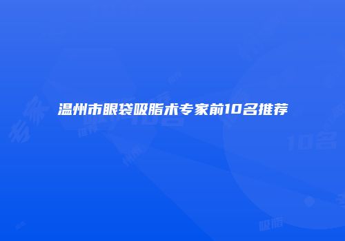 温州市眼袋吸脂术专家前10名推荐
