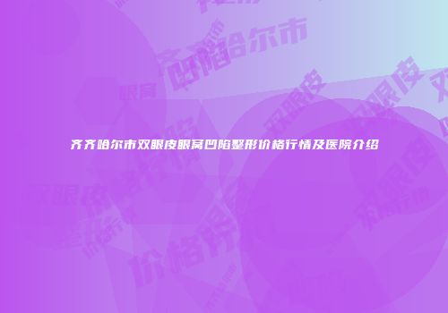 齐齐哈尔市双眼皮眼窝凹陷整形价格行情及医院介绍