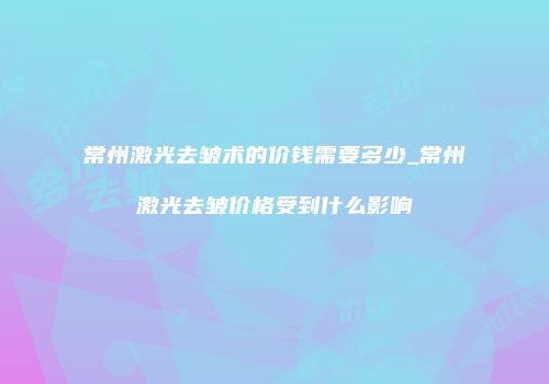 常州激光去皱术的价钱需要多少_常州激光去皱价格受到什么影响