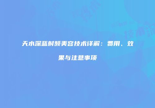 天水深蓝射频美容技术详解：费用、效果与注意事项