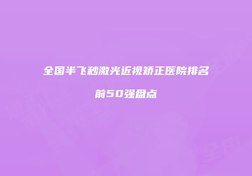 全国半飞秒激光近视矫正医院排名前50强盘点