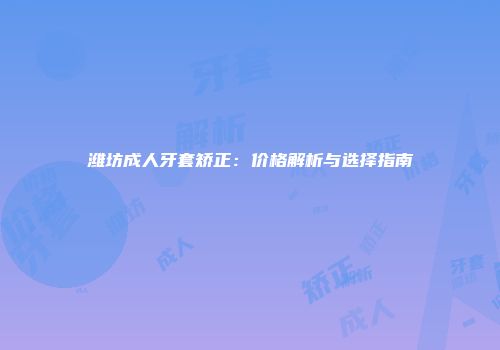 潍坊成人牙套矫正：价格解析与选择指南