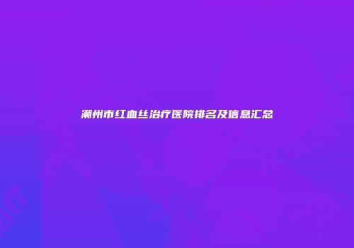 潮州市红血丝治疗医院排名及信息汇总