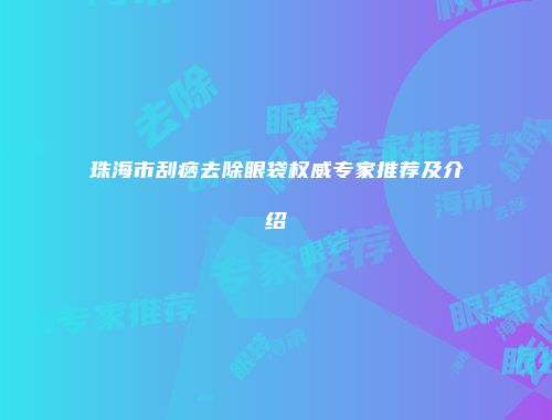 珠海市刮痧去除眼袋权威专家推荐及介绍