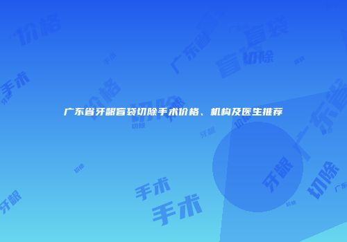 广东省牙龈盲袋切除手术价格、机构及医生推荐