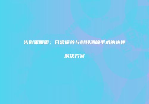 告别黑眼圈：日常保养与射频消除手术的快速解决方案