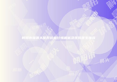 朝阳市缩鼻头整形价格行情解析及医院医生推荐