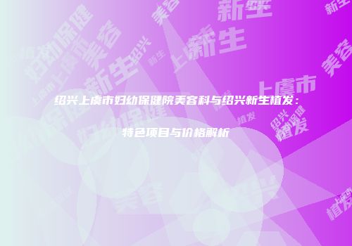 绍兴上虞市妇幼保健院美容科与绍兴新生植发：特色项目与价格解析