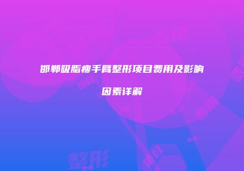 邯郸吸脂瘦手臂整形项目费用及影响因素详解
