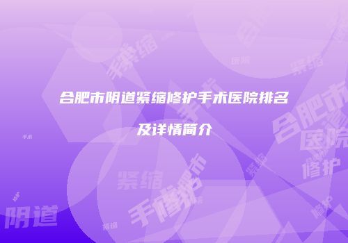 合肥市阴道紧缩修护手术医院排名及详情简介